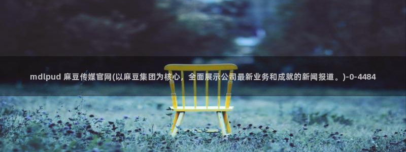麻豆传媒官网刺青：mdlpud 麻豆传媒官网(以麻豆集团为核心，全面展示公司最新业务和成就的新闻报道。)