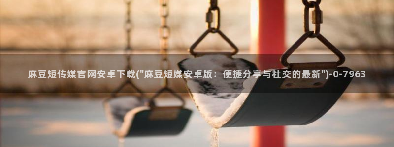 麻豆自制传媒官网多少：麻豆短传媒官网安卓下载(\