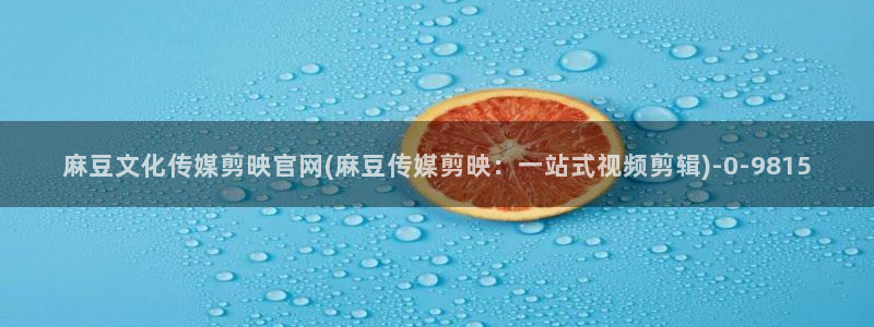 麻豆传媒手机官网：麻豆文化传媒剪映官网(麻豆传媒剪映：一站式视频剪辑)