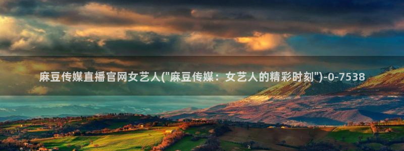 mdpub麻豆传媒官网在线：麻豆传媒直播官网女艺人(\