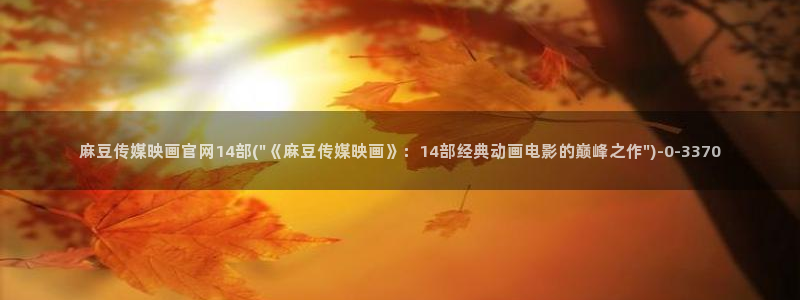 麻豆官网传媒映画：麻豆传媒映画官网14部(\