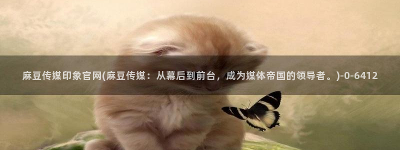麻豆传媒播官网：麻豆传媒印象官网(麻豆传媒：从幕后到前台，成为媒体帝国的领导者。)