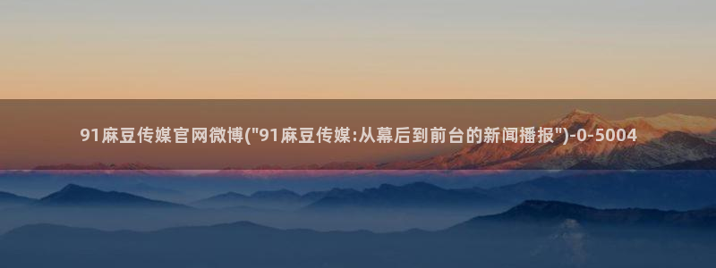 麻豆传媒官网原创：91麻豆传媒官网微博(\