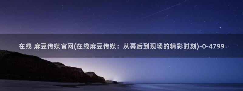 麻豆传媒官网001：在线 麻豆传媒官网(在线麻豆传媒：从幕后到现场的精彩时刻)