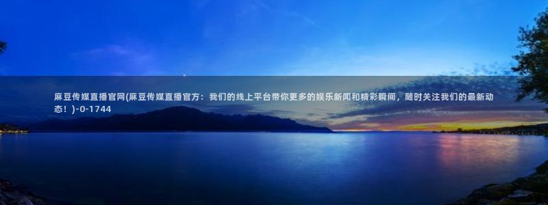 国产之光麻豆传媒官网：麻豆传媒直播官网(麻豆传媒直播官方：我们的线上平台带你更多的娱乐新闻和精彩瞬间，随时关注我们的最新动态！)