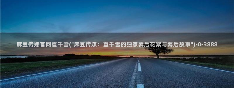 麻豆映画传媒视频官网：麻豆传媒官网夏千雪(\