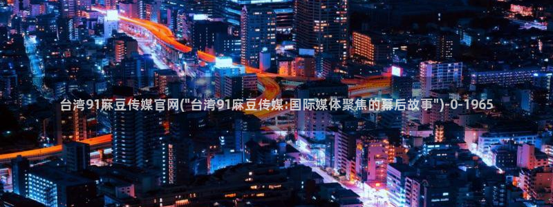 麻豆传媒官网在线观：台湾91麻豆传媒官网(\