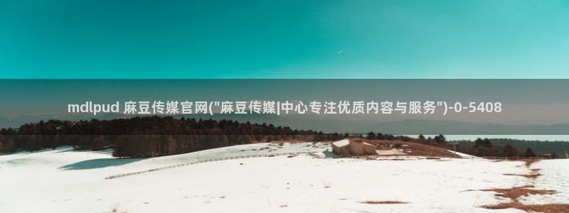麻豆传媒官网免费：mdlpud 麻豆传媒官网(\