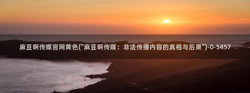 麻豆自制传媒官网：麻豆啊传媒官网黄色(\