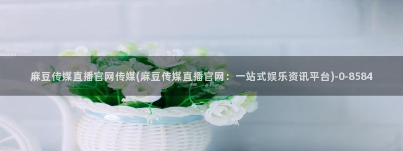 免费麻豆传媒官网：麻豆传媒直播官网传媒(麻豆传媒直播官网：一站式娱乐资讯平台)