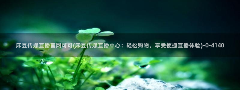 火辣麻豆传媒官网：麻豆传媒直播官网可可(麻豆传媒直播中心：轻松购物，享受便捷直播体验)