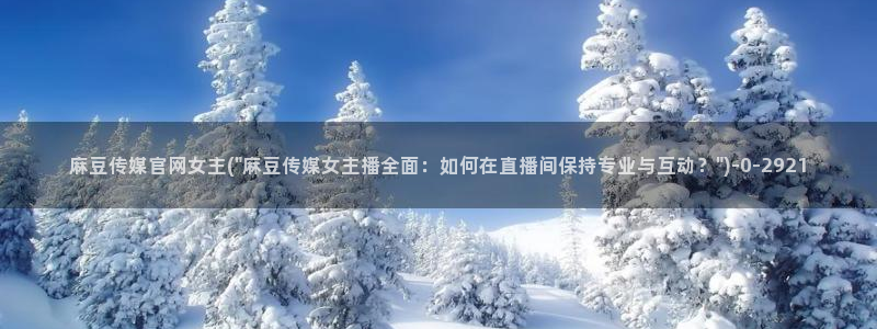 麻豆官网传媒入口：麻豆传媒官网女主(\